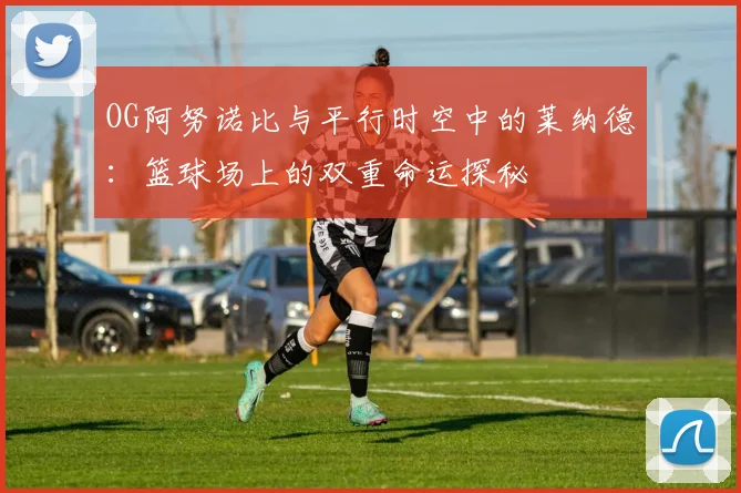 OG阿努诺比与平行时空中的莱纳德：篮球场上的双重命运探秘