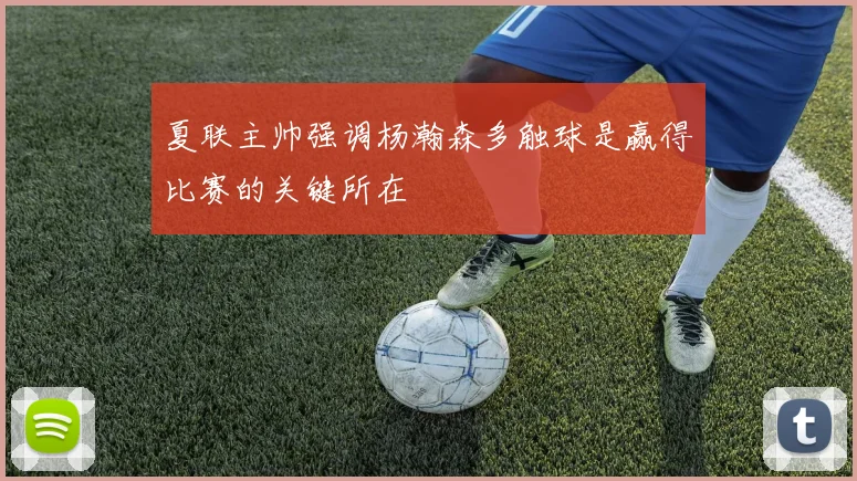 夏联主帅强调杨瀚森多触球是赢得比赛的关键所在