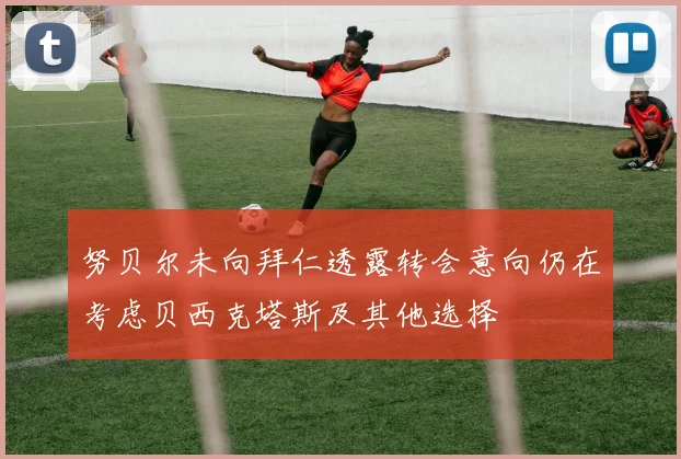 努贝尔未向拜仁透露转会意向仍在考虑贝西克塔斯及其他选择