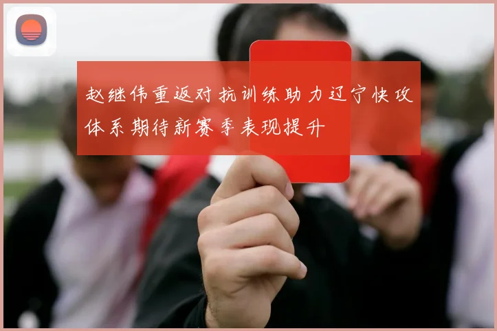 赵继伟重返对抗训练助力辽宁快攻体系期待新赛季表现提升