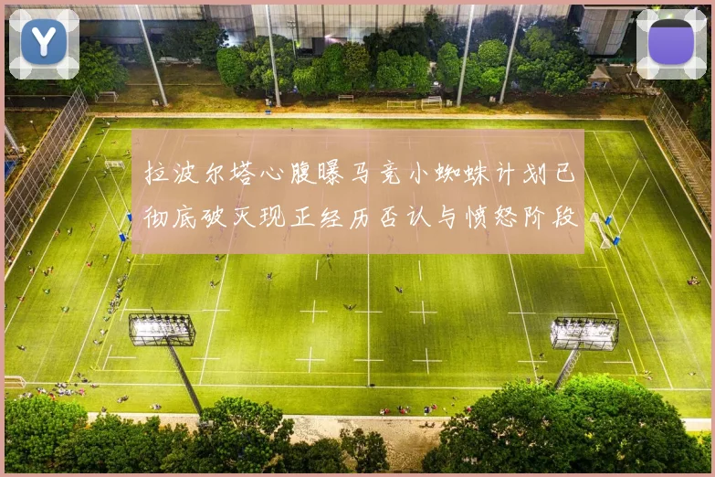 拉波尔塔心腹曝马竞小蜘蛛计划已彻底破灭现正经历否认与愤怒阶段