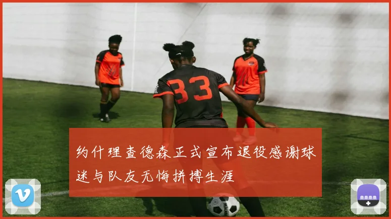 约什理查德森正式宣布退役感谢球迷与队友无悔拼搏生涯