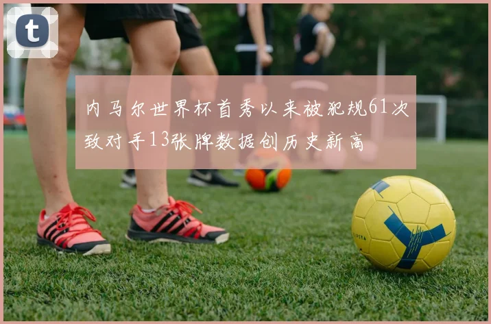 内马尔世界杯首秀以来被犯规61次致对手13张牌数据创历史新高