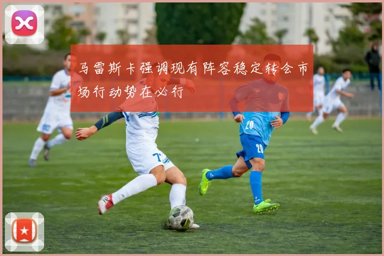 马雷斯卡强调现有阵容稳定转会市场行动势在必行