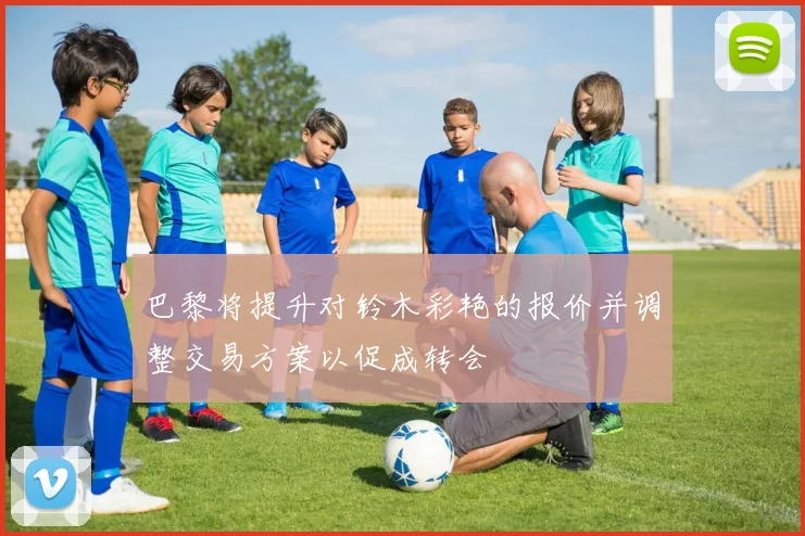巴黎将提升对铃木彩艳的报价并调整交易方案以促成转会